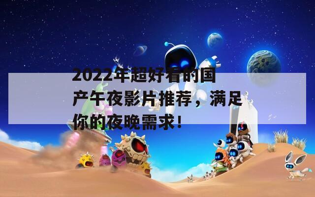 2022年超好看的国产午夜影片推荐，满足你的夜晚需求！