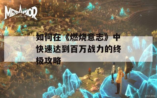 如何在《燃烧意志》中快速达到百万战力的终极攻略