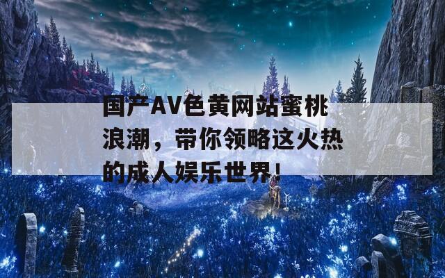 国产AV色黄网站蜜桃浪潮，带你领略这火热的成人娱乐世界！