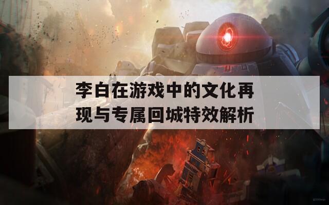 李白在游戏中的文化再现与专属回城特效解析