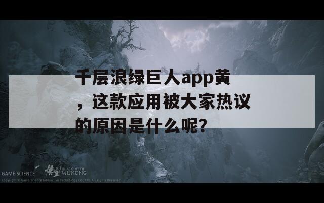 千层浪绿巨人app黄，这款应用被大家热议的原因是什么呢？