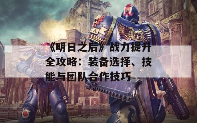 《明日之后》战力提升全攻略：装备选择、技能与团队合作技巧