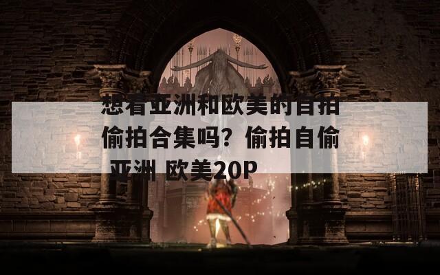 想看亚洲和欧美的自拍偷拍合集吗？偷拍自偷 亚洲 欧美20P