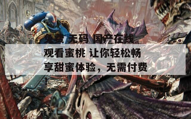 免费 无码 国产在线观看蜜桃 让你轻松畅享甜蜜体验，无需付费！