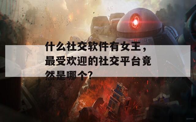 什么社交软件有女王，最受欢迎的社交平台竟然是哪个?