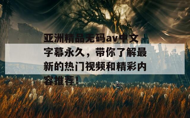 亚洲精品无码av中文字幕永久，带你了解最新的热门视频和精彩内容推荐！