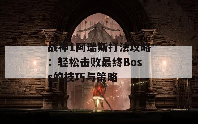 战神1阿瑞斯打法攻略：轻松击败最终Boss的技巧与策略