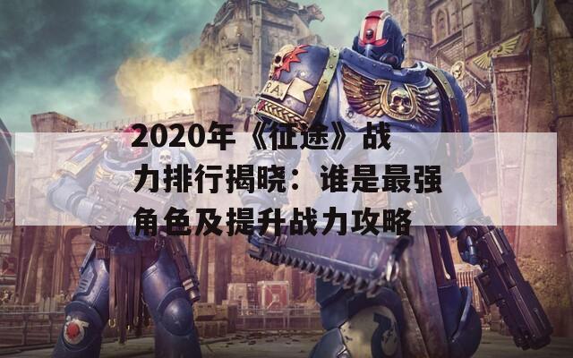 2020年《征途》战力排行揭晓：谁是最强角色及提升战力攻略