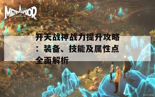 开天战神战力提升攻略：装备、技能及属性点全面解析