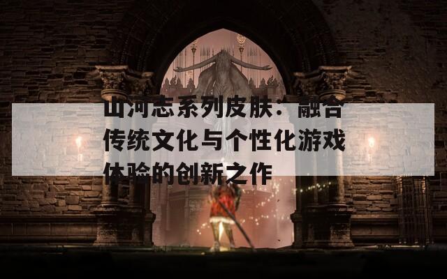 山河志系列皮肤：融合传统文化与个性化游戏体验的创新之作