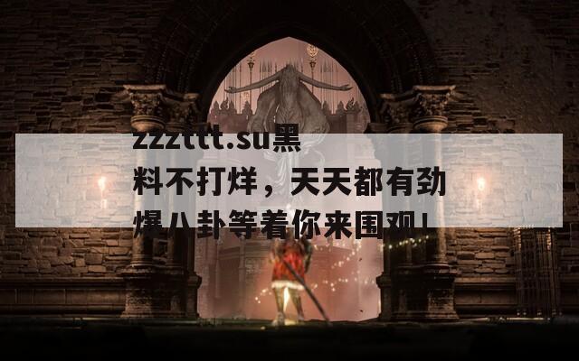 zzzttt.su黑料不打烊，天天都有劲爆八卦等着你来围观！