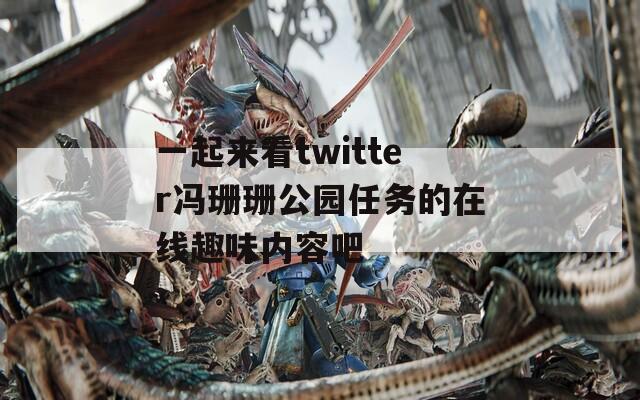 一起来看twitter冯珊珊公园任务的在线趣味内容吧