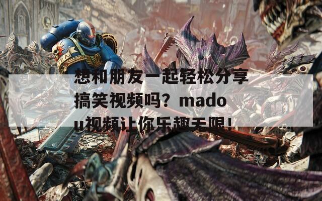 想和朋友一起轻松分享搞笑视频吗？madou视频让你乐趣无限！