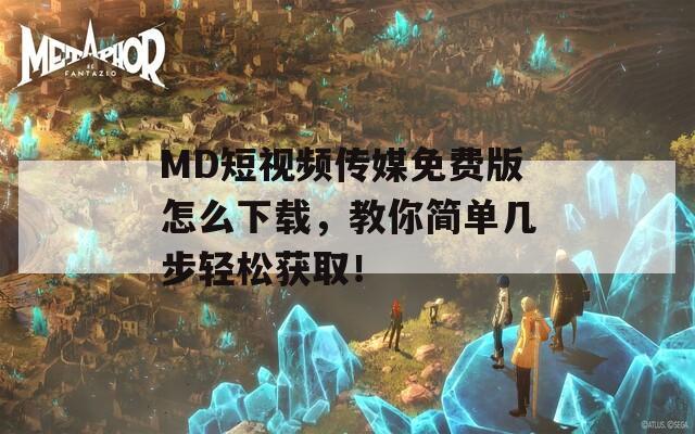 MD短视频传媒免费版怎么下载，教你简单几步轻松获取！