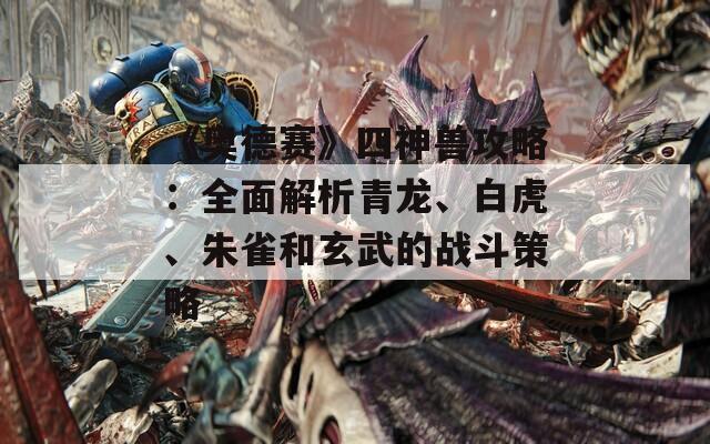 《奥德赛》四神兽攻略：全面解析青龙、白虎、朱雀和玄武的战斗策略