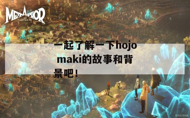 一起了解一下hojo maki的故事和背景吧！