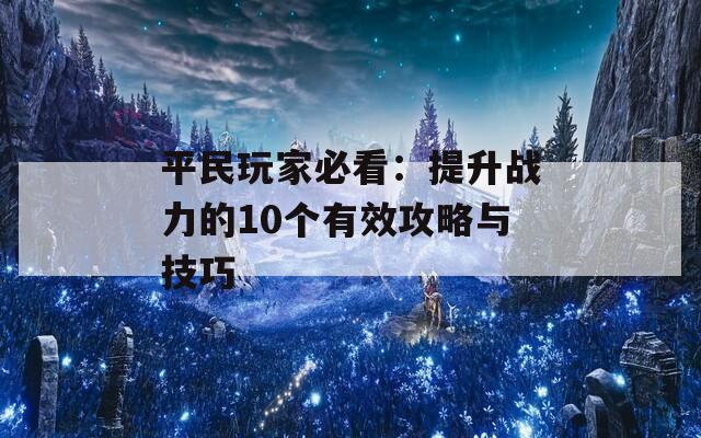 平民玩家必看：提升战力的10个有效攻略与技巧