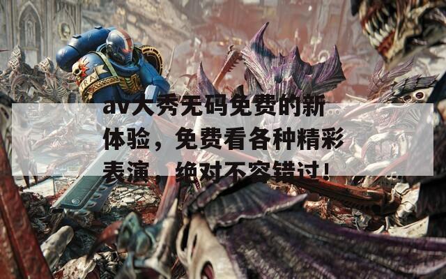 av大秀无码免费的新体验，免费看各种精彩表演，绝对不容错过！