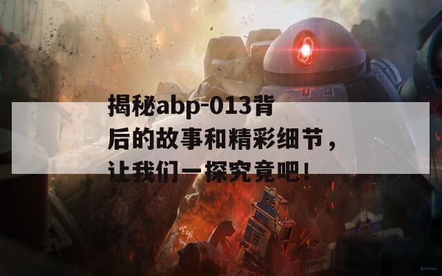 揭秘abp-013背后的故事和精彩细节，让我们一探究竟吧！