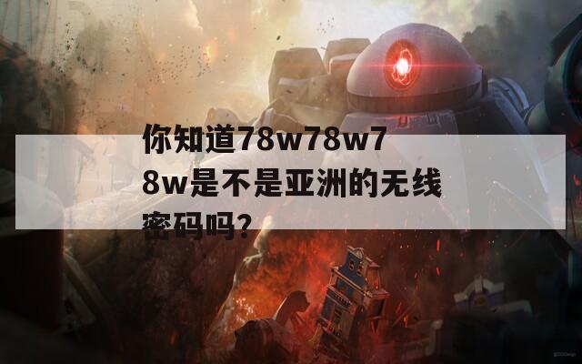 你知道78w78w78w是不是亚洲的无线密码吗？