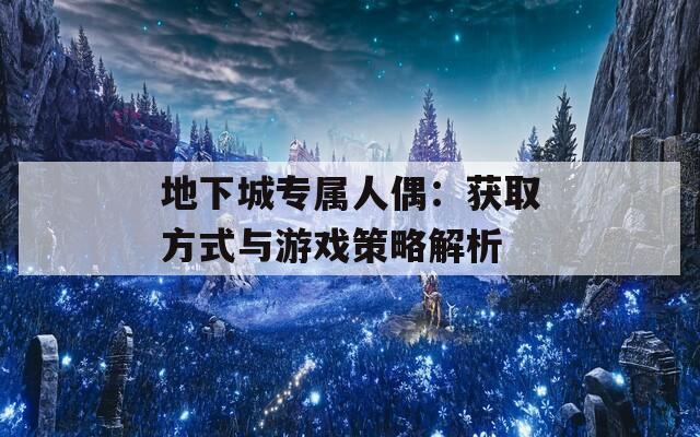 地下城专属人偶：获取方式与游戏策略解析