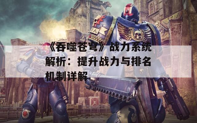 《吞噬苍穹》战力系统解析：提升战力与排名机制详解