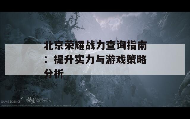 北京荣耀战力查询指南：提升实力与游戏策略分析