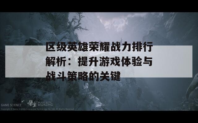 区级英雄荣耀战力排行解析：提升游戏体验与战斗策略的关键