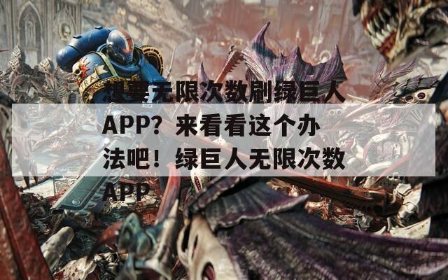 想要无限次数刷绿巨人APP？来看看这个办法吧！绿巨人无限次数APP