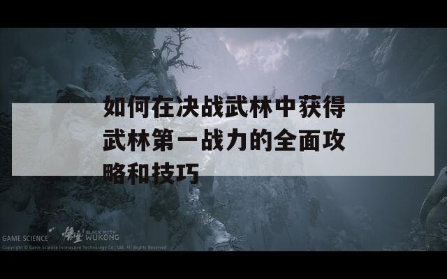 如何在决战武林中获得武林第一战力的全面攻略和技巧