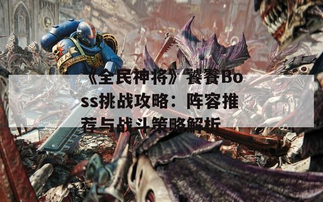 《全民神将》饕餮Boss挑战攻略：阵容推荐与战斗策略解析