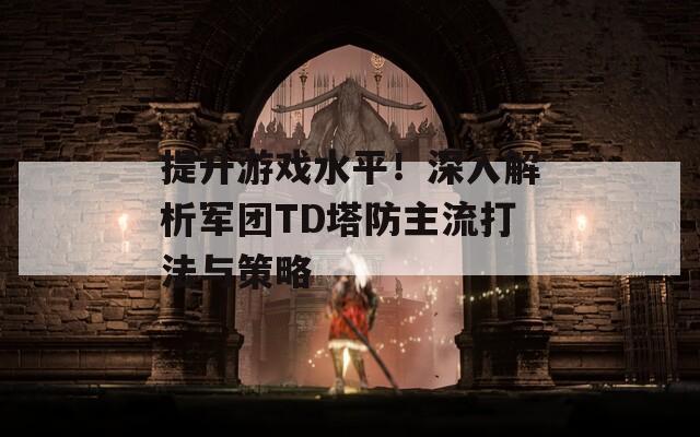 提升游戏水平！深入解析军团TD塔防主流打法与策略