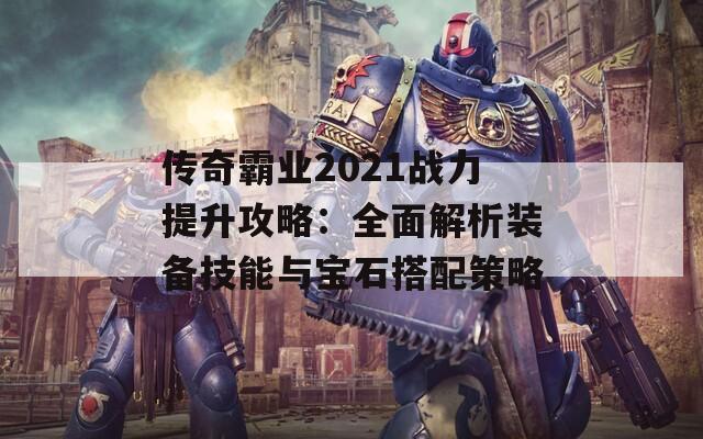 传奇霸业2021战力提升攻略：全面解析装备技能与宝石搭配策略