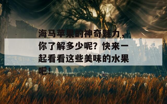 海马苹果的神奇魅力，你了解多少呢？快来一起看看这些美味的水果吧！