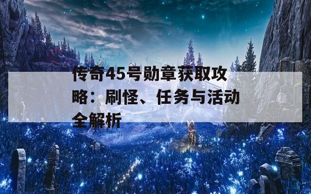 传奇45号勋章获取攻略：刷怪、任务与活动全解析