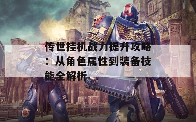 传世挂机战力提升攻略：从角色属性到装备技能全解析