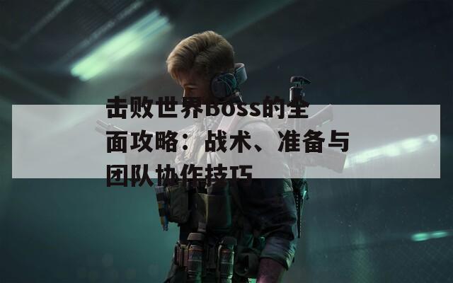 击败世界Boss的全面攻略：战术、准备与团队协作技巧