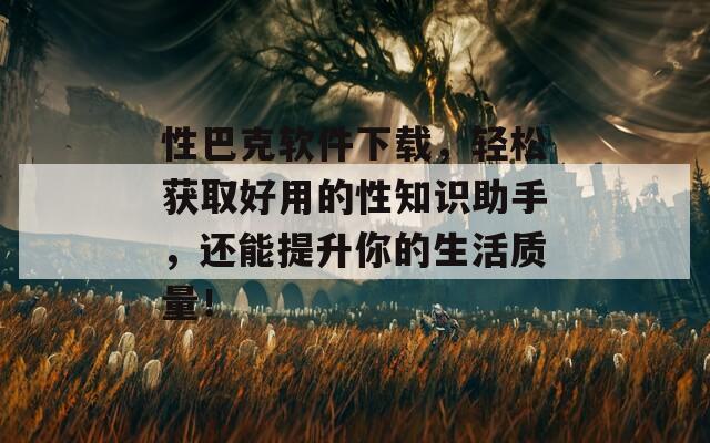 性巴克软件下载，轻松获取好用的性知识助手，还能提升你的生活质量！