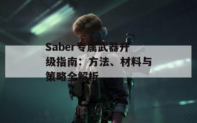 Saber专属武器升级指南：方法、材料与策略全解析