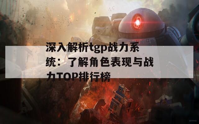 深入解析tgp战力系统：了解角色表现与战力TOP排行榜