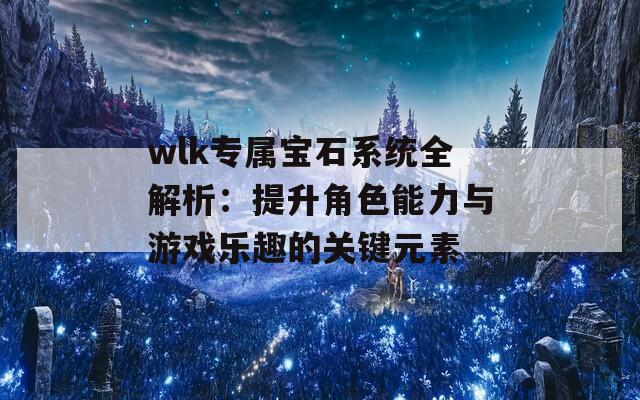 wlk专属宝石系统全解析：提升角色能力与游戏乐趣的关键元素