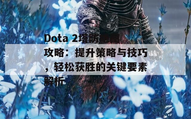 Dota 2塔防地图攻略：提升策略与技巧，轻松获胜的关键要素解析