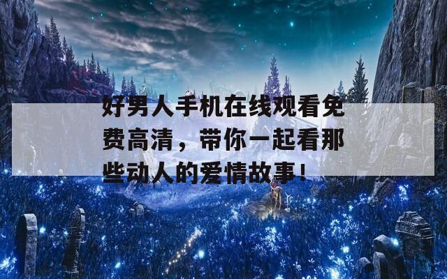 好男人手机在线观看免费高清，带你一起看那些动人的爱情故事！