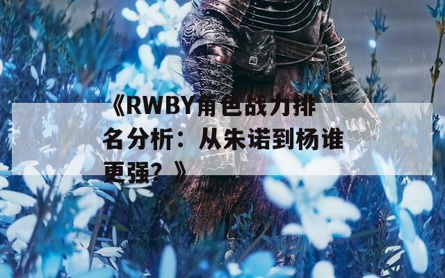 《RWBY角色战力排名分析：从朱诺到杨谁更强？》