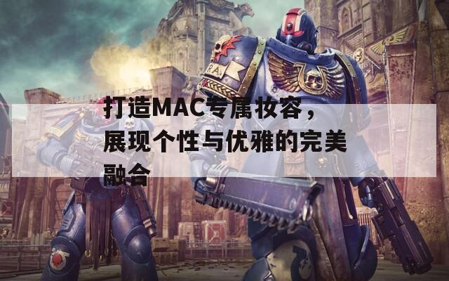 打造MAC专属妆容，展现个性与优雅的完美融合