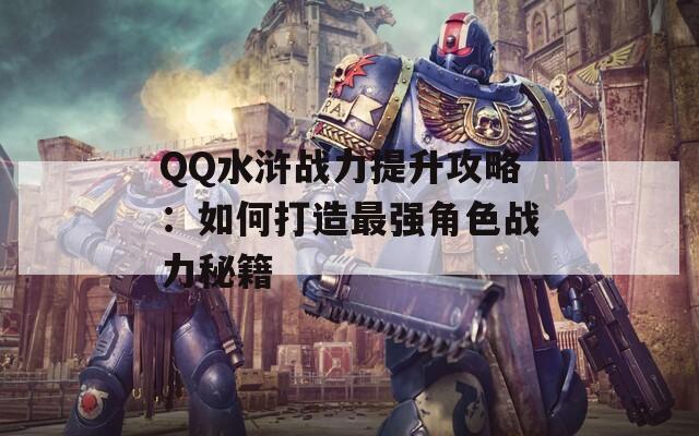 QQ水浒战力提升攻略：如何打造最强角色战力秘籍