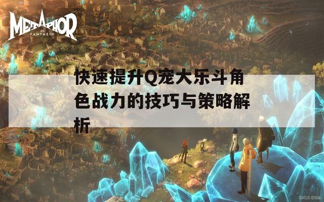 快速提升Q宠大乐斗角色战力的技巧与策略解析