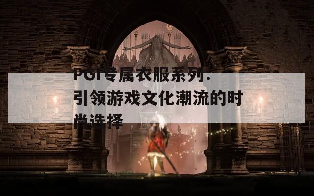 PGI专属衣服系列：引领游戏文化潮流的时尚选择