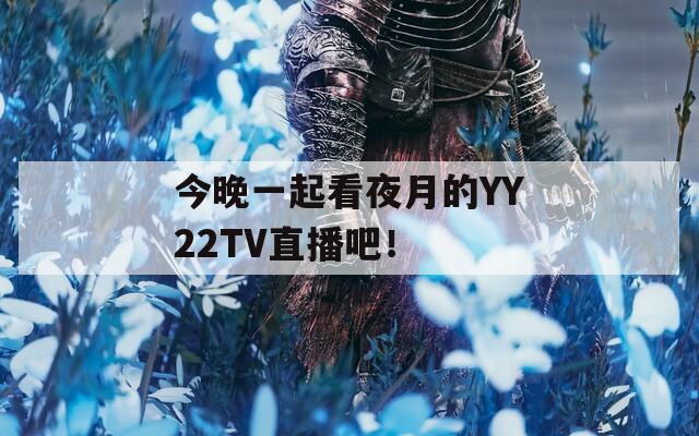 今晚一起看夜月的YY22TV直播吧！