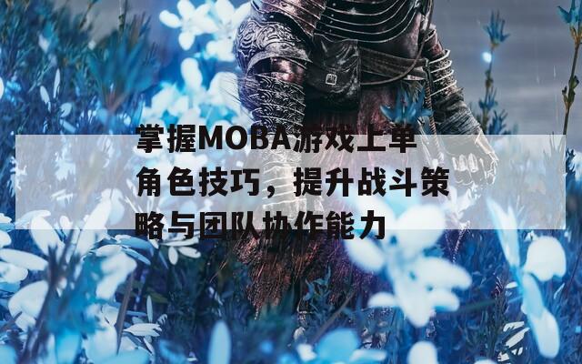 掌握MOBA游戏上单角色技巧，提升战斗策略与团队协作能力